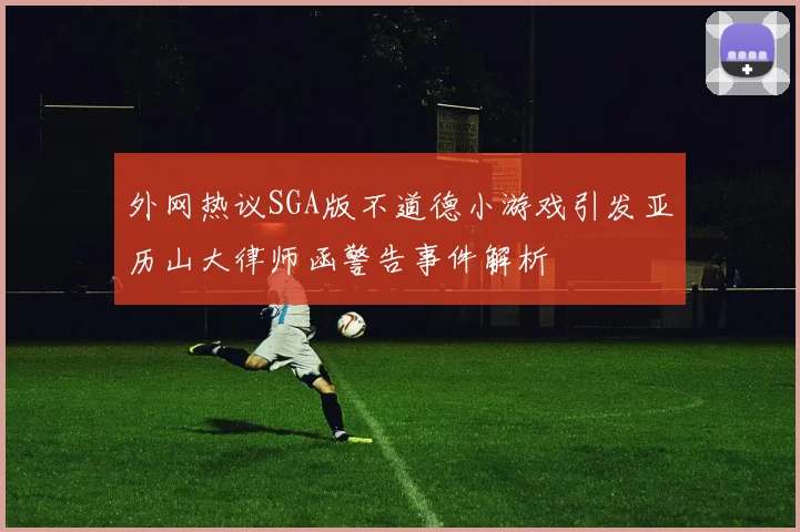 外网热议SGA版不道德小游戏引发亚历山大律师函警告事件解析