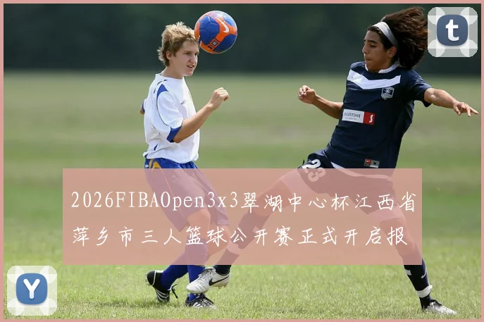 2026FIBAOpen3x3翠湖中心杯江西省萍乡市三人篮球公开赛正式开启报名通道