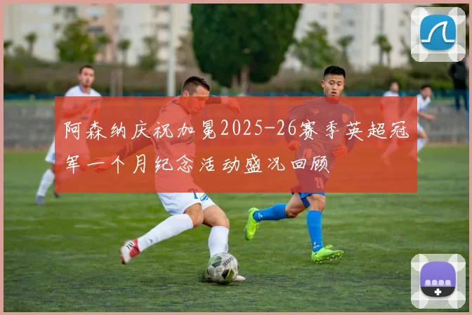 阿森纳庆祝加冕2025-26赛季英超冠军一个月纪念活动盛况回顾