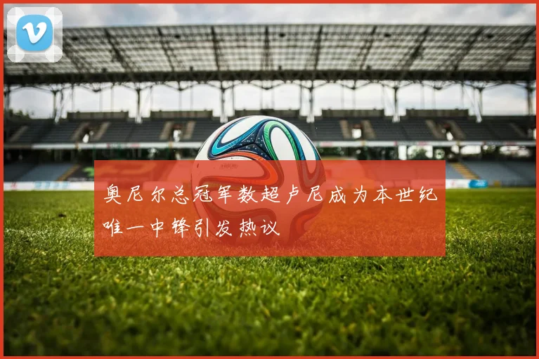 奥尼尔总冠军数超卢尼成为本世纪唯一中锋引发热议