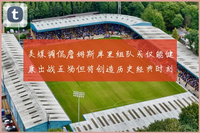 美媒调侃詹姆斯库里组队或仅能健康出战五场但将创造历史经典时刻