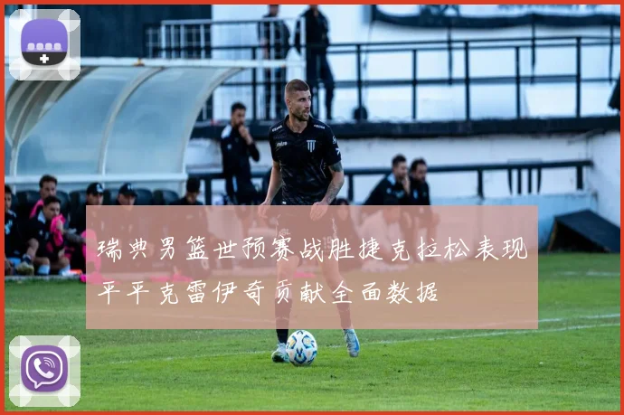 瑞典男篮世预赛战胜捷克拉松表现平平克雷伊奇贡献全面数据