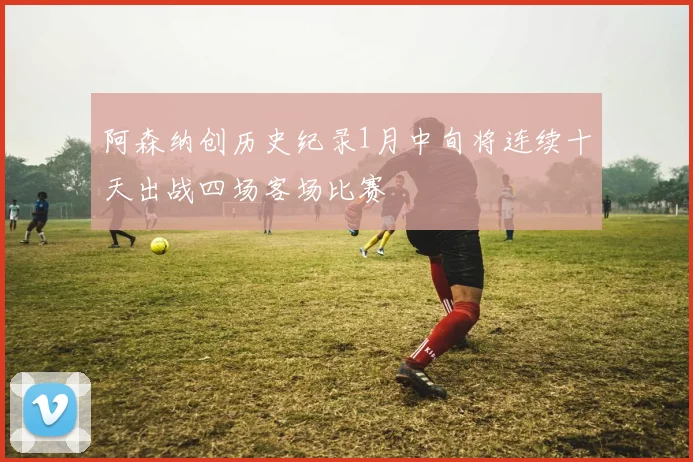 阿森纳创历史纪录1月中旬将连续十天出战四场客场比赛