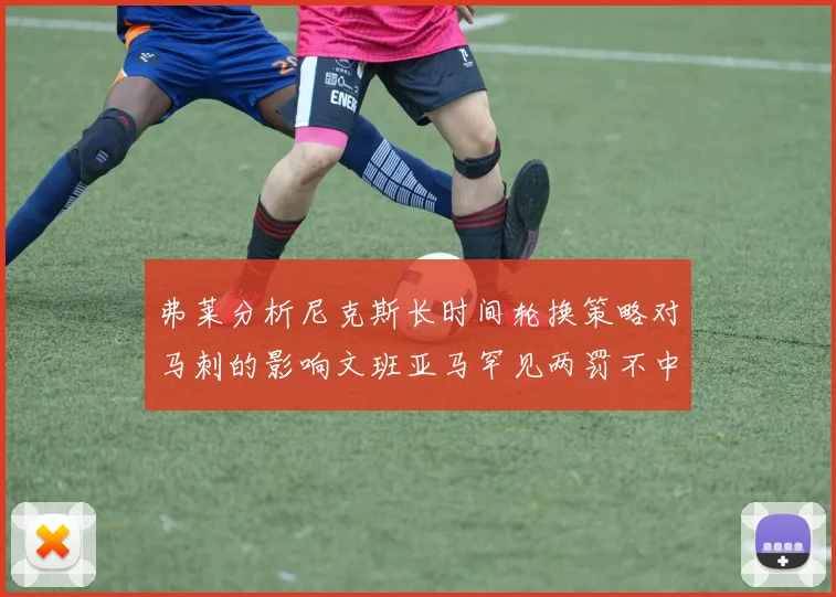 弗莱分析尼克斯长时间轮换策略对马刺的影响文班亚马罕见两罚不中引发关注