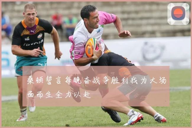 桑顿誓言每晚奋战争胜利我为大场面而生全力以赴