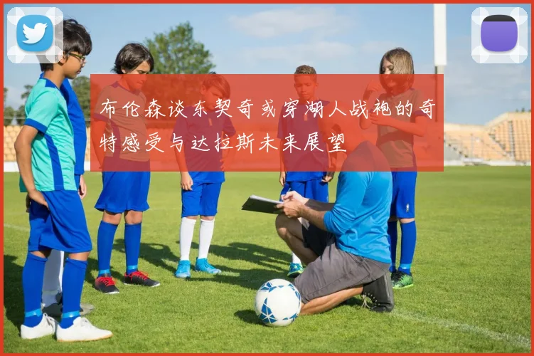 布伦森谈东契奇或穿湖人战袍的奇特感受与达拉斯未来展望