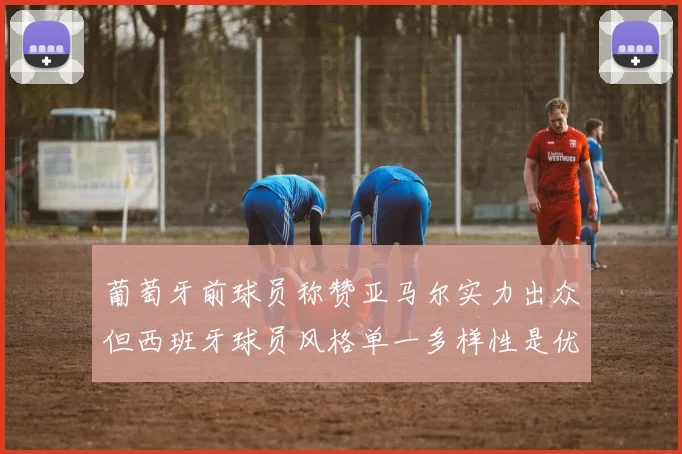 葡萄牙前球员称赞亚马尔实力出众但西班牙球员风格单一多样性是优势