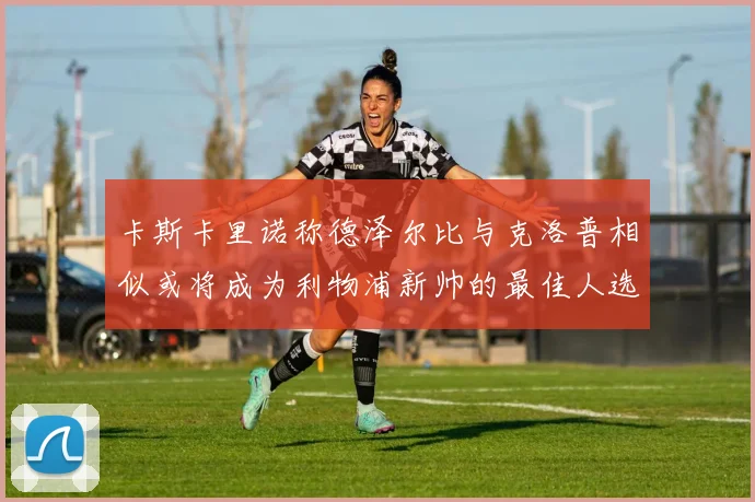 卡斯卡里诺称德泽尔比与克洛普相似或将成为利物浦新帅的最佳人选