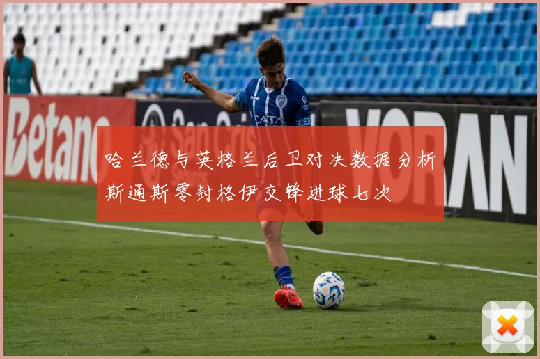 哈兰德与英格兰后卫对决数据分析斯通斯零封格伊交锋进球七次