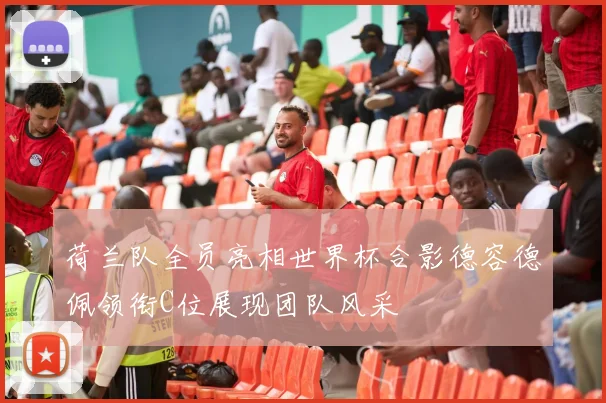 荷兰队全员亮相世界杯合影德容德佩领衔C位展现团队风采