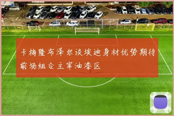 卡梅隆布泽尔谈埃迪身材优势期待前场组合主宰油漆区
