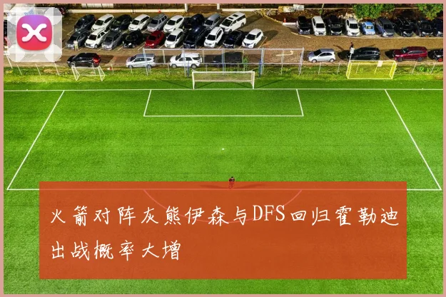 火箭对阵灰熊伊森与DFS回归霍勒迪出战概率大增