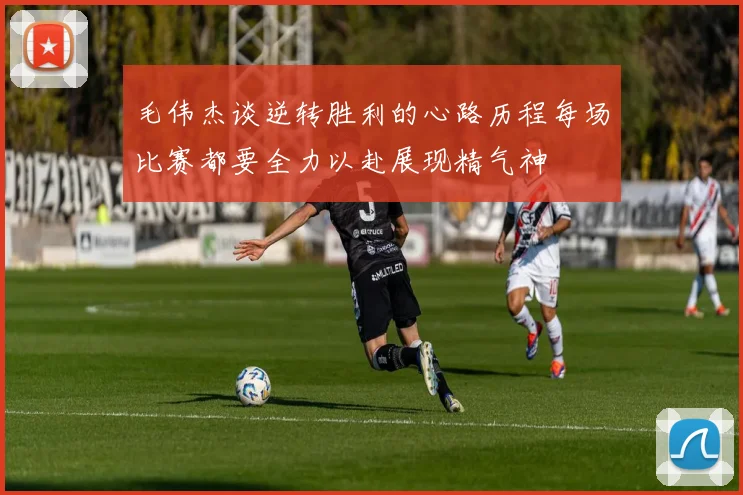 毛伟杰谈逆转胜利的心路历程每场比赛都要全力以赴展现精气神