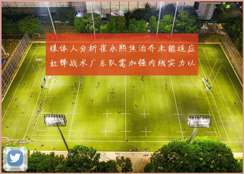 媒体人分析崔永熙焦泊乔未能适应杜锋战术广东队需加强内线实力以提升竞争力