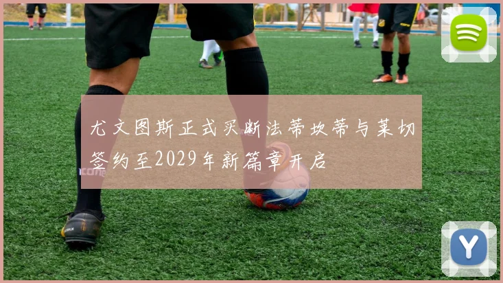 尤文图斯正式买断法蒂坎蒂与莱切签约至2029年新篇章开启