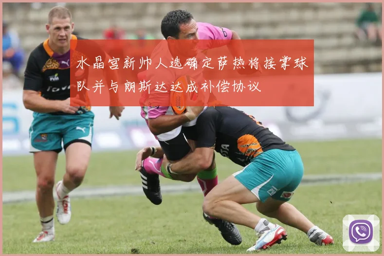 水晶宫新帅人选确定萨热将接掌球队并与朗斯达达成补偿协议
