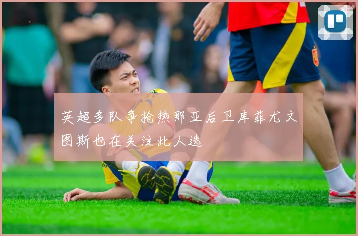 英超多队争抢热那亚后卫库菲尤文图斯也在关注此人选