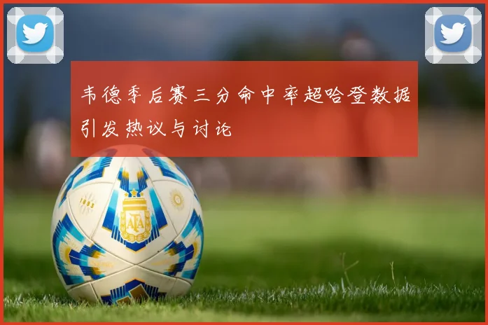 韦德季后赛三分命中率超哈登数据引发热议与讨论