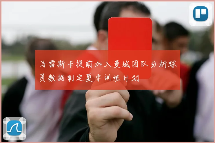 马雷斯卡提前加入曼城团队分析球员数据制定夏季训练计划