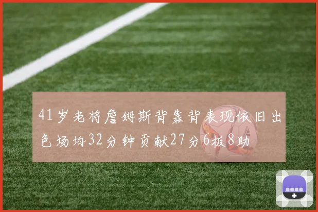41岁老将詹姆斯背靠背表现依旧出色场均32分钟贡献27分6板8助