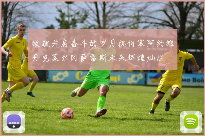 致敬并肩奋斗的岁月祝何塞阿约维丹克莱尔冈萨雷斯未来辉煌灿烂