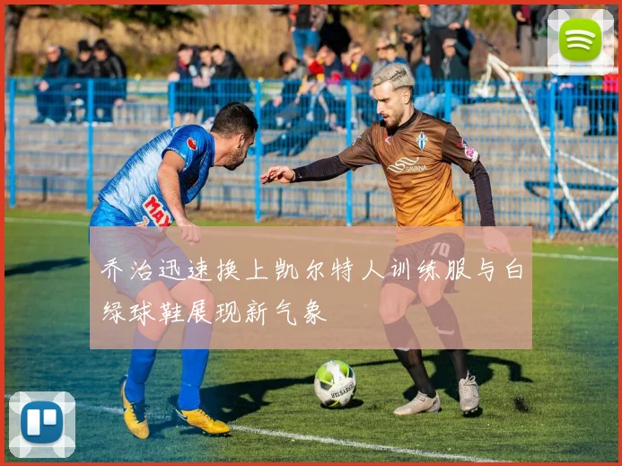 乔治迅速换上凯尔特人训练服与白绿球鞋展现新气象