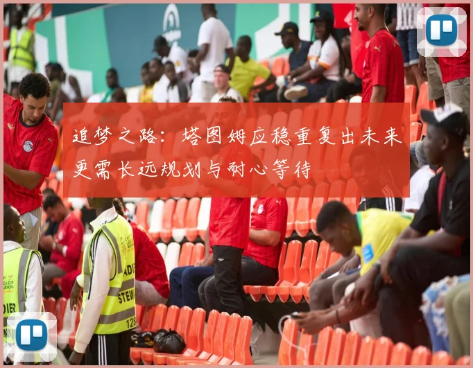 追梦之路：塔图姆应稳重复出未来更需长远规划与耐心等待