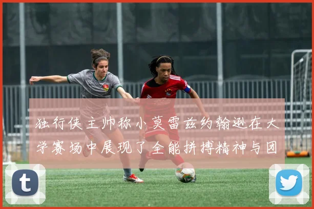 独行侠主帅称小莫雷兹约翰逊在大学赛场中展现了全能拼搏精神与团队奉献精神