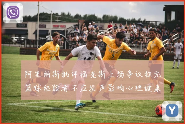 阿里纳斯批评福克斯上场争议称无篮球经验者不应发声影响心理健康