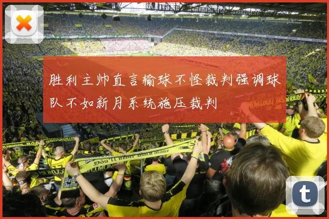 胜利主帅直言输球不怪裁判强调球队不如新月系统施压裁判