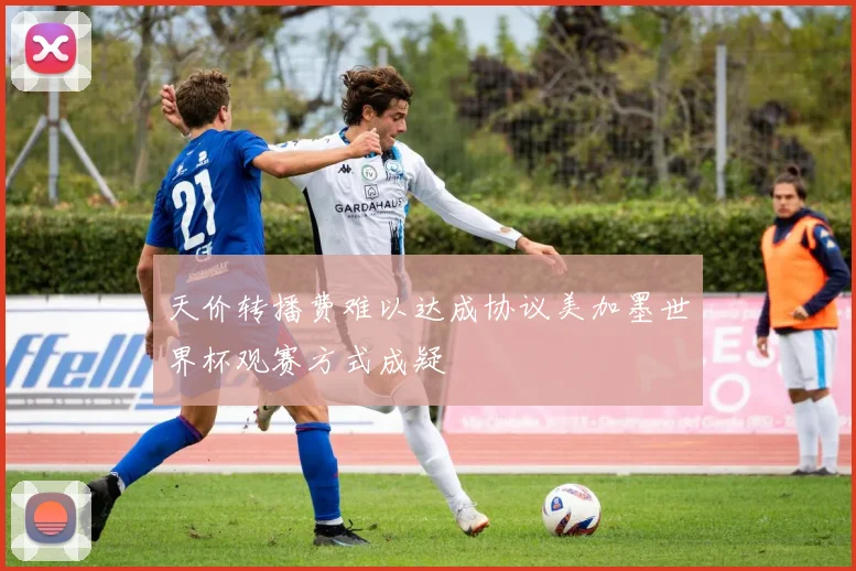 天价转播费难以达成协议美加墨世界杯观赛方式成疑