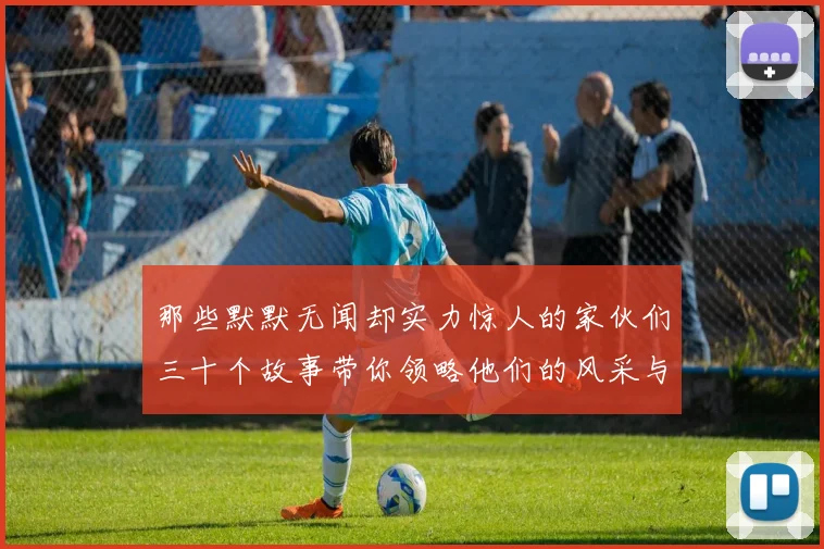 那些默默无闻却实力惊人的家伙们三十个故事带你领略他们的风采与传奇