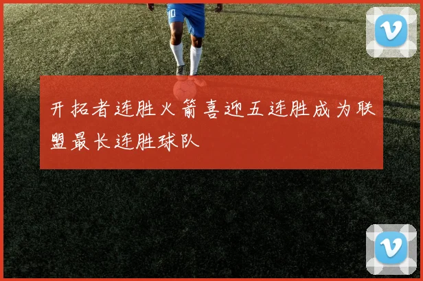 开拓者连胜火箭喜迎五连胜成为联盟最长连胜球队