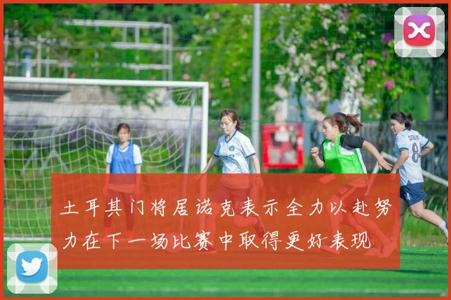 土耳其门将居诺克表示全力以赴努力在下一场比赛中取得更好表现