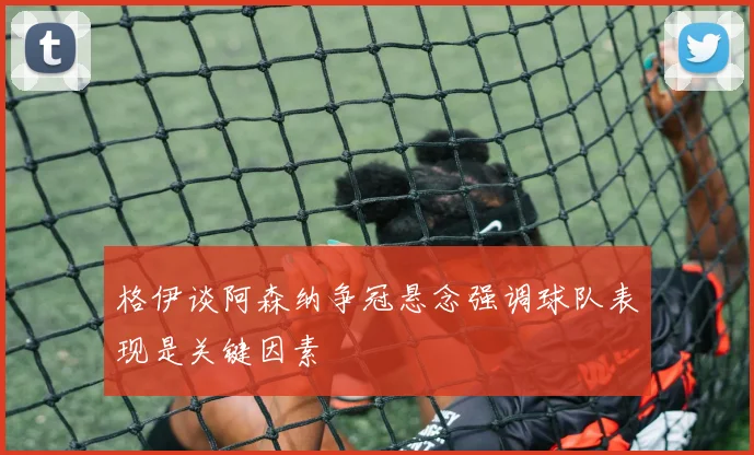 格伊谈阿森纳争冠悬念强调球队表现是关键因素