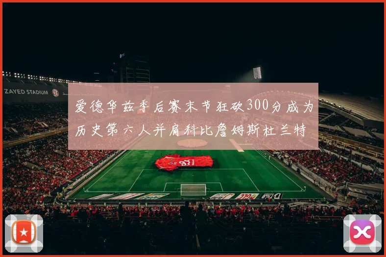爱德华兹季后赛末节狂砍300分成为历史第六人并肩科比詹姆斯杜兰特韦德