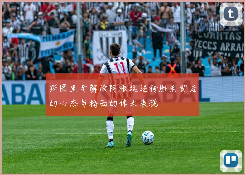 斯图里奇解读阿根廷逆转胜利背后的心态与梅西的伟大表现