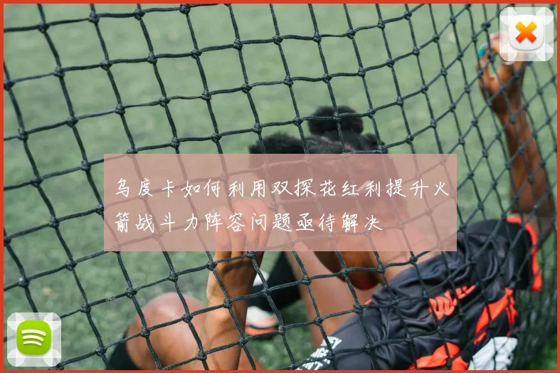 乌度卡如何利用双探花红利提升火箭战斗力阵容问题亟待解决