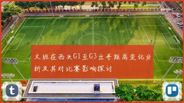 文班在西决G1至G3出手距离变化分析及其对比赛影响探讨
