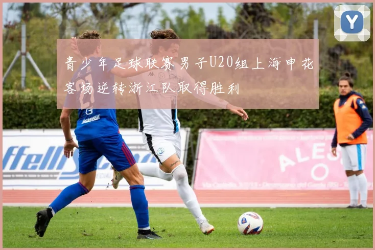 青少年足球联赛男子U20组上海申花客场逆转浙江队取得胜利